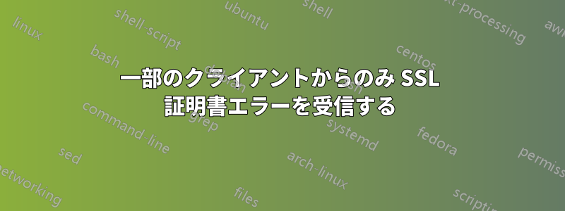 一部のクライアントからのみ SSL 証明書エラーを受信する