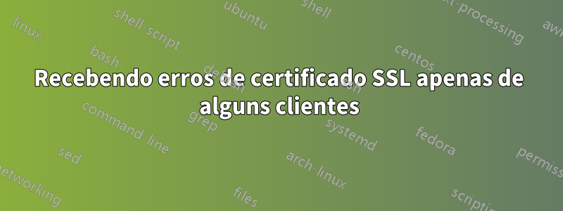 Recebendo erros de certificado SSL apenas de alguns clientes