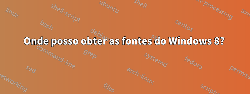 Onde posso obter as fontes do Windows 8?