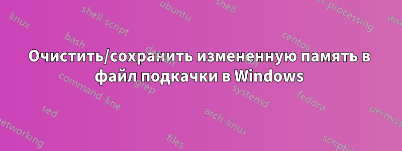 Очистить/сохранить измененную память в файл подкачки в Windows