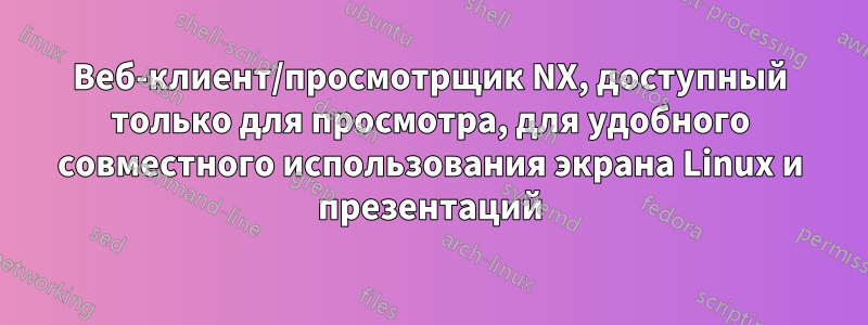 Веб-клиент/просмотрщик NX, доступный только для просмотра, для удобного совместного использования экрана Linux и презентаций