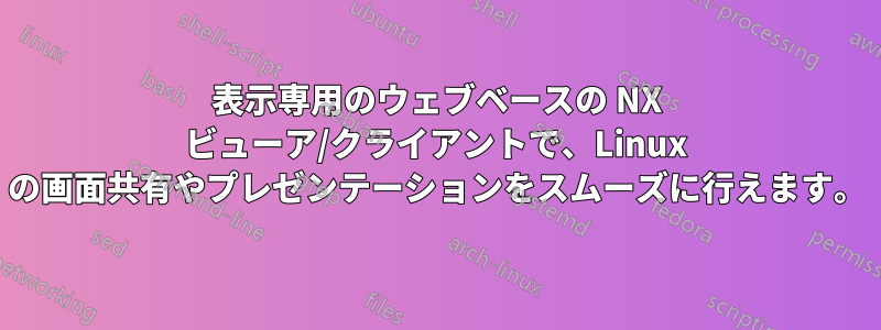 表示専用のウェブベースの NX ビューア/クライアントで、Linux の画面共有やプレゼンテーションをスムーズに行えます。