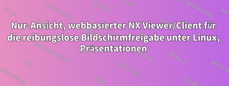 Nur-Ansicht, webbasierter NX Viewer/Client für die reibungslose Bildschirmfreigabe unter Linux, Präsentationen