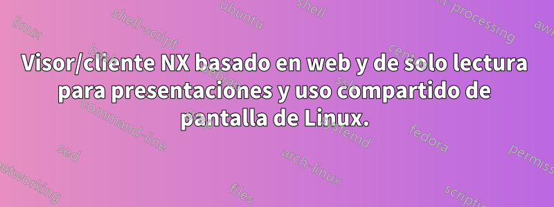 Visor/cliente NX basado en web y de solo lectura para presentaciones y uso compartido de pantalla de Linux.