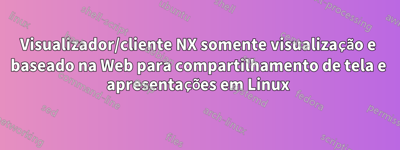 Visualizador/cliente NX somente visualização e baseado na Web para compartilhamento de tela e apresentações em Linux