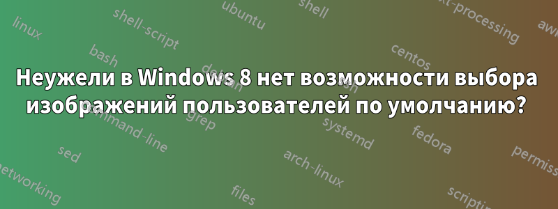 Неужели в Windows 8 нет возможности выбора изображений пользователей по умолчанию?