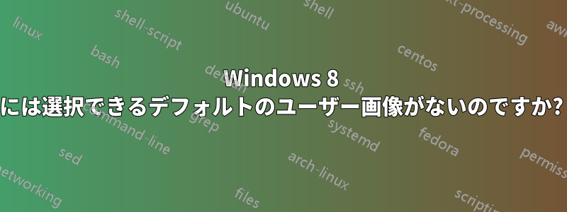 Windows 8 には選択できるデフォルトのユーザー画像がないのですか?