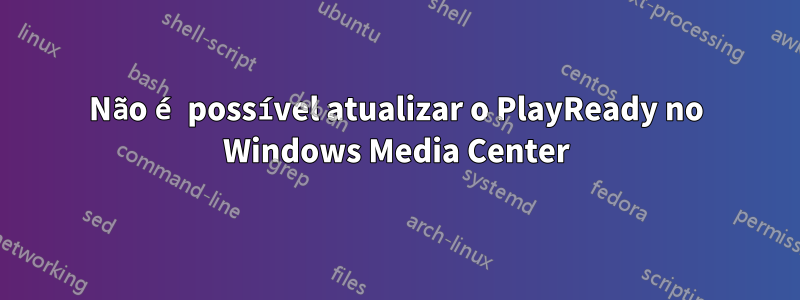 Não é possível atualizar o PlayReady no Windows Media Center