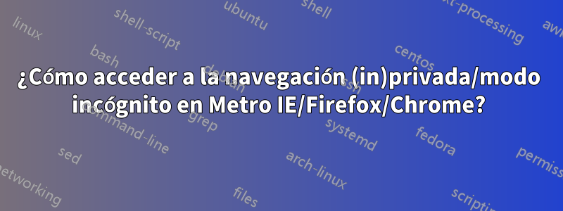 ¿Cómo acceder a la navegación (in)privada/modo incógnito en Metro IE/Firefox/Chrome?