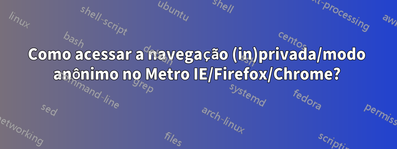 Como acessar a navegação (in)privada/modo anônimo no Metro IE/Firefox/Chrome?