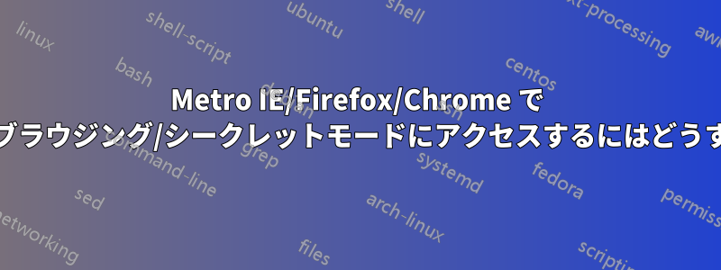 Metro IE/Firefox/Chrome で (非)プライベートブラウジング/シークレットモードにアクセスするにはどうすればいいですか?