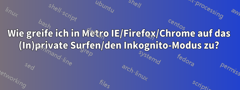 Wie greife ich in Metro IE/Firefox/Chrome auf das (In)private Surfen/den Inkognito-Modus zu?