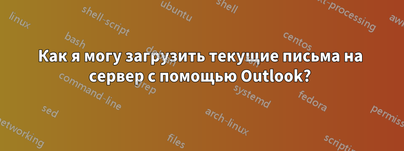 Как я могу загрузить текущие письма на сервер с помощью Outlook?