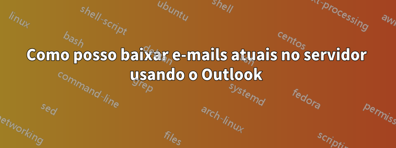 Como posso baixar e-mails atuais no servidor usando o Outlook