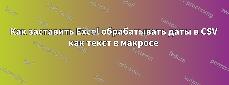 Как заставить Excel обрабатывать даты в CSV как текст в макросе