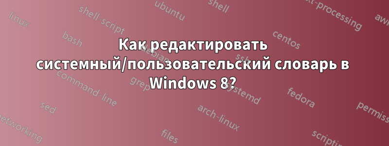 Как редактировать системный/пользовательский словарь в Windows 8?