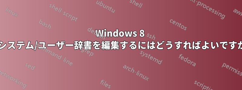 Windows 8 でシステム/ユーザー辞書を編集するにはどうすればよいですか?