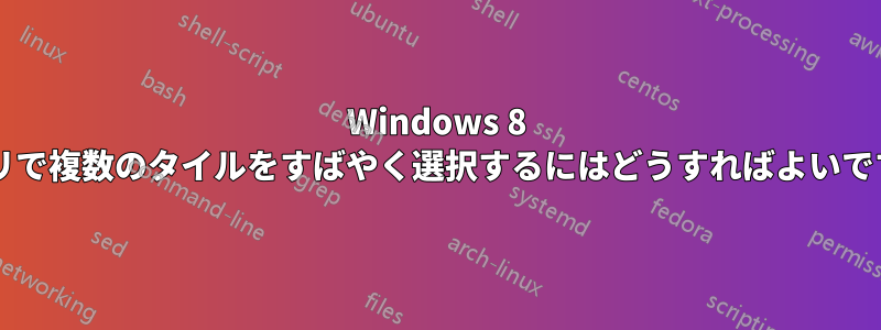 Windows 8 アプリで複数のタイルをすばやく選択するにはどうすればよいですか?