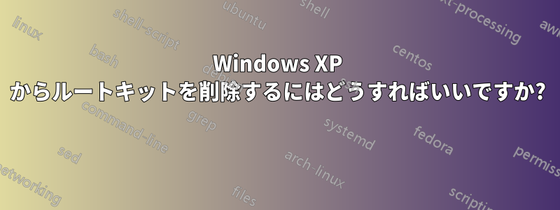 Windows XP からルートキットを削除するにはどうすればいいですか? 