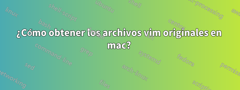 ¿Cómo obtener los archivos vim originales en mac?