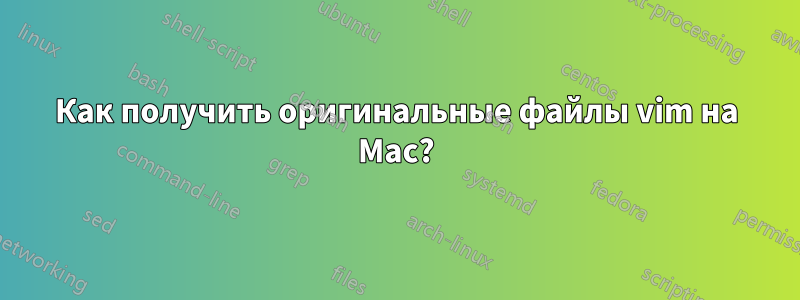 Как получить оригинальные файлы vim на Mac?