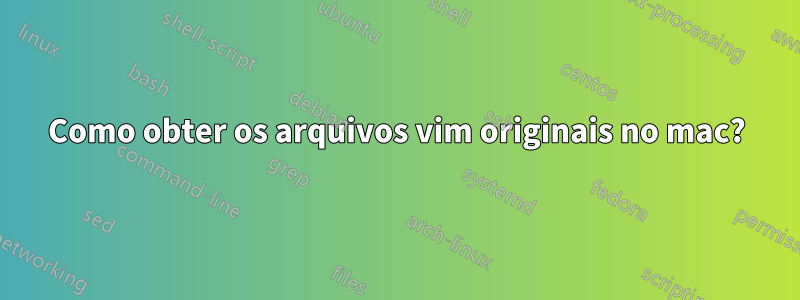 Como obter os arquivos vim originais no mac?