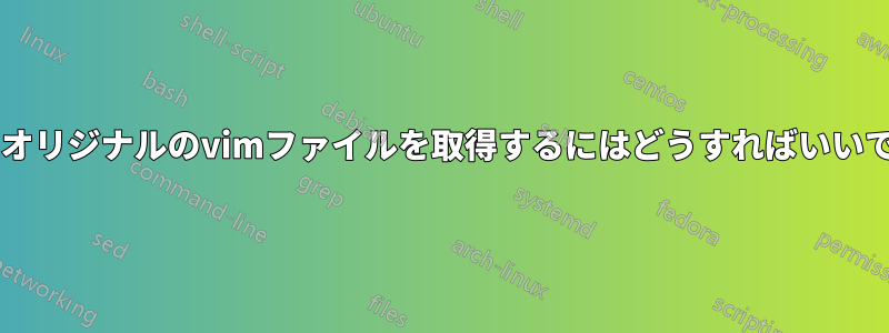 Macでオリジナルのvimファイルを取得するにはどうすればいいですか?