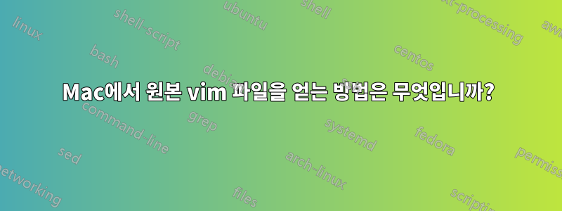 Mac에서 원본 vim 파일을 얻는 방법은 무엇입니까?