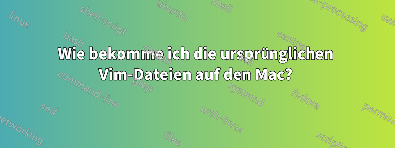 Wie bekomme ich die ursprünglichen Vim-Dateien auf den Mac?