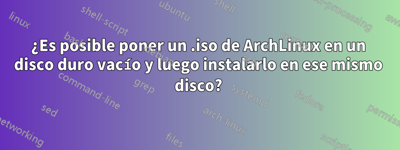 ¿Es posible poner un .iso de ArchLinux en un disco duro vacío y luego instalarlo en ese mismo disco?