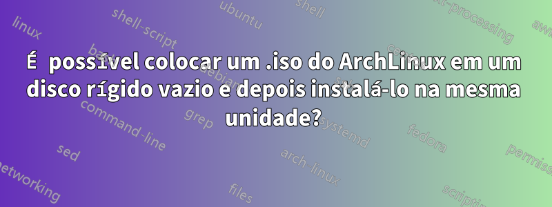 É possível colocar um .iso do ArchLinux em um disco rígido vazio e depois instalá-lo na mesma unidade?