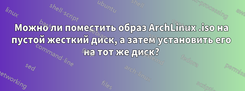 Можно ли поместить образ ArchLinux .iso на пустой жесткий диск, а затем установить его на тот же диск?