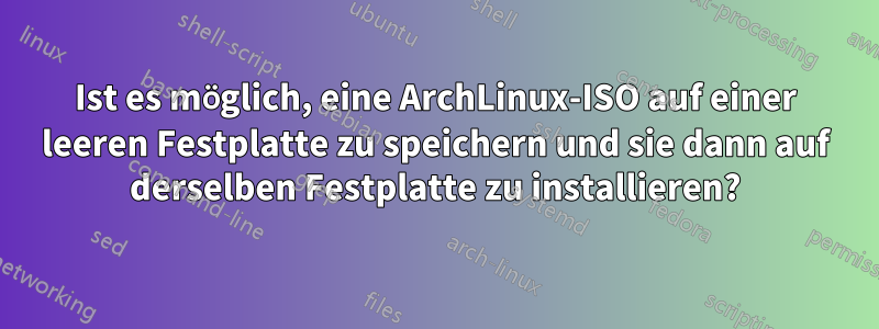 Ist es möglich, eine ArchLinux-ISO auf einer leeren Festplatte zu speichern und sie dann auf derselben Festplatte zu installieren?