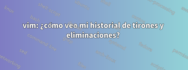 vim: ¿cómo veo mi historial de tirones y eliminaciones?