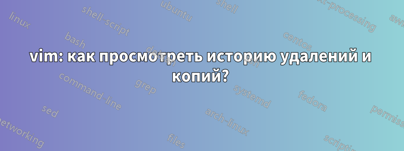 vim: как просмотреть историю удалений и копий?