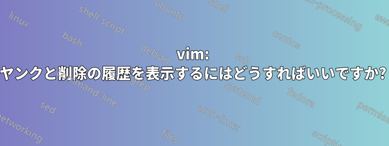 vim: ヤンクと削除の履歴を表示するにはどうすればいいですか?