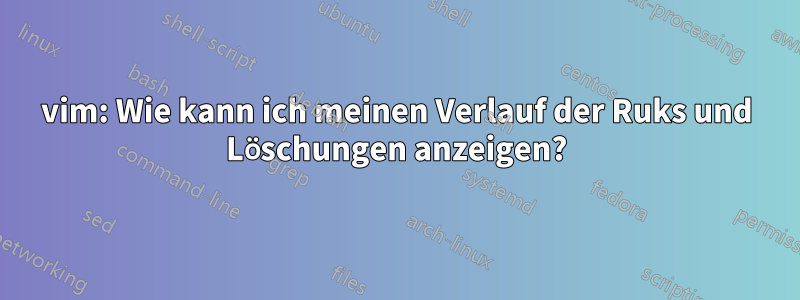 vim: Wie kann ich meinen Verlauf der Ruks und Löschungen anzeigen?