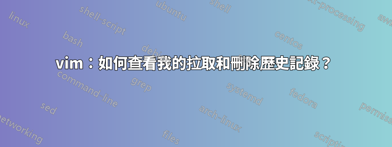 vim：如何查看我的拉取和刪除歷史記錄？