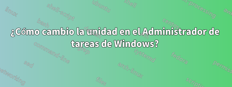 ¿Cómo cambio la unidad en el Administrador de tareas de Windows?