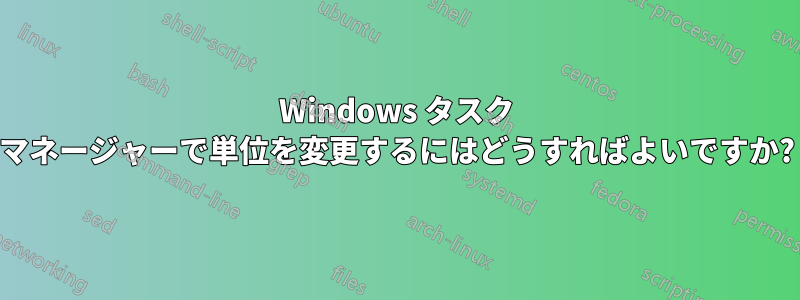 Windows タスク マネージャーで単位を変更するにはどうすればよいですか?