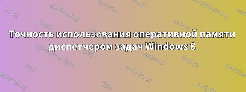 Точность использования оперативной памяти диспетчером задач Windows 8