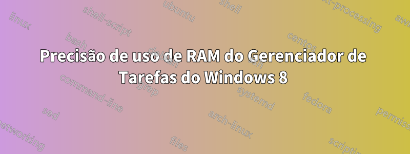 Precisão de uso de RAM do Gerenciador de Tarefas do Windows 8