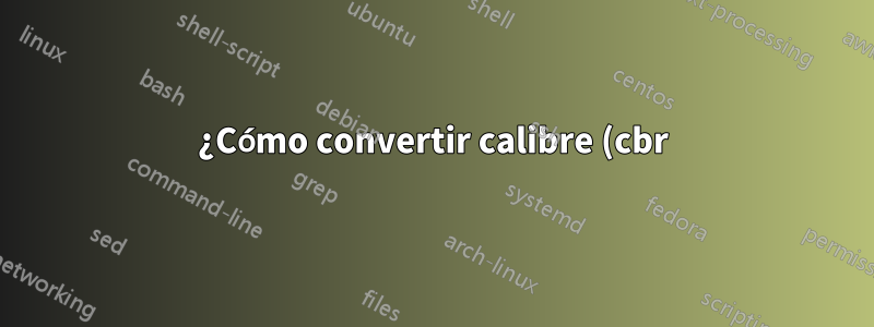 ¿Cómo convertir calibre (cbr) a formato pdf en Linux?