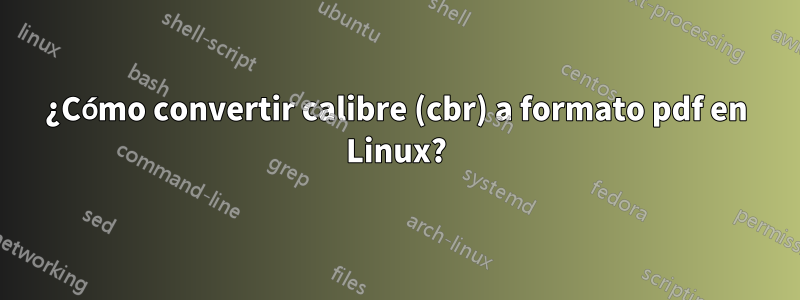 ¿Cómo convertir calibre (cbr) a formato pdf en Linux?