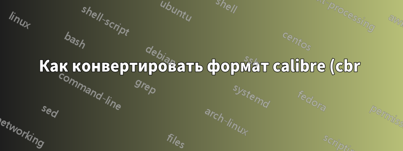 Как конвертировать формат calibre (cbr) в формат pdf в Linux?