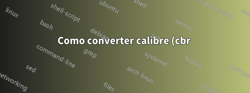 Como converter calibre (cbr) para formato pdf no Linux?