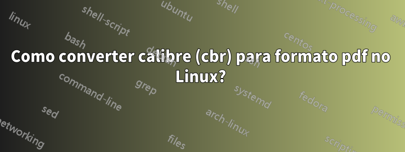 Como converter calibre (cbr) para formato pdf no Linux?