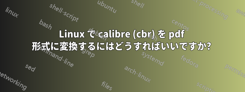 Linux で calibre (cbr) を pdf 形式に変換するにはどうすればいいですか?