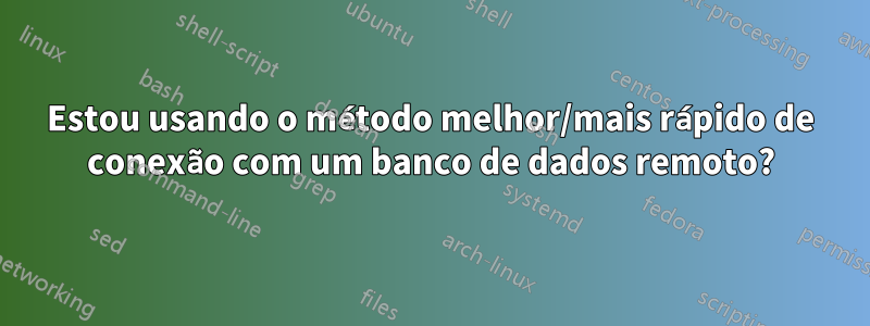 Estou usando o método melhor/mais rápido de conexão com um banco de dados remoto?