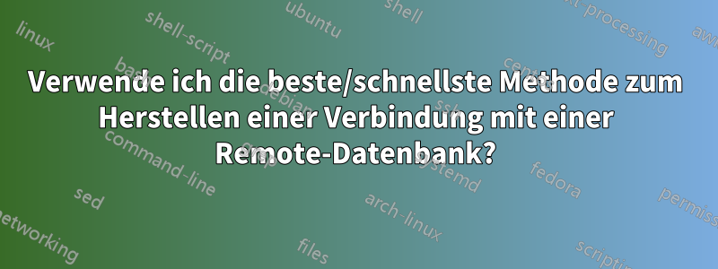 Verwende ich die beste/schnellste Methode zum Herstellen einer Verbindung mit einer Remote-Datenbank?